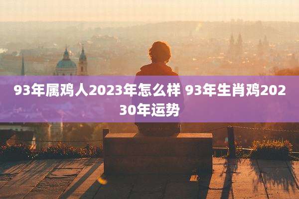 93年属鸡人2023年怎么样 93年生肖鸡20230年运势
