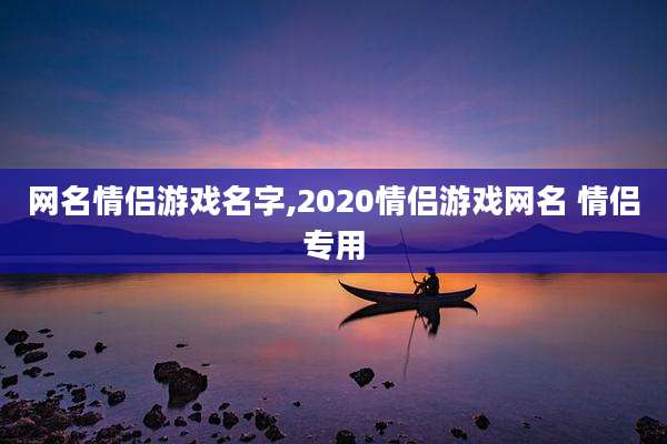 网名情侣游戏名字,2020情侣游戏网名 情侣专用