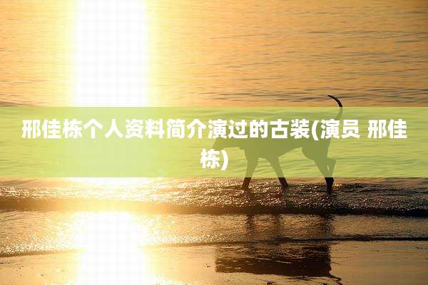 邢佳栋个人资料简介演过的古装(演员 邢佳栋)