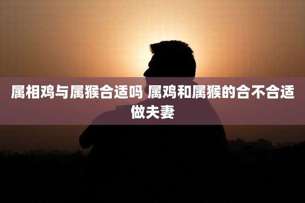 属相鸡与属猴合适吗 属鸡和属猴的合不合适做夫妻