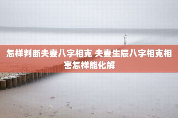 怎样判断夫妻八字相克 夫妻生辰八字相克相害怎样能化解