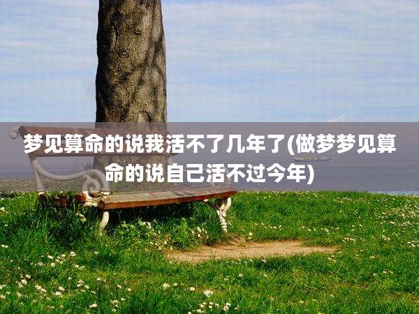 梦见算命的说我活不了几年了(做梦梦见算命的说自己活不过今年)
