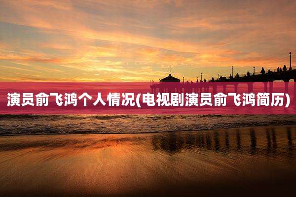 演员俞飞鸿个人情况(电视剧演员俞飞鸿简历)