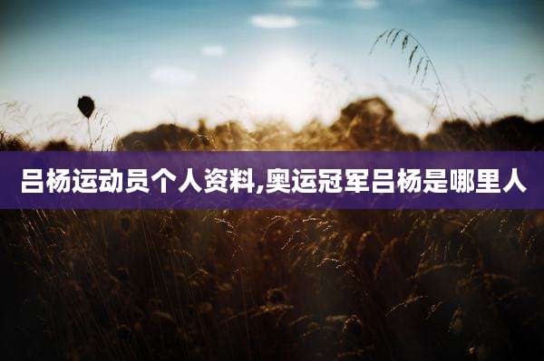 吕杨运动员个人资料,奥运冠军吕杨是哪里人