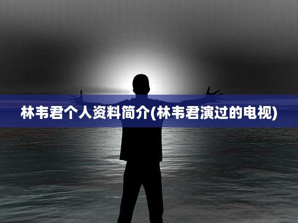 林韦君个人资料简介(林韦君演过的电视)