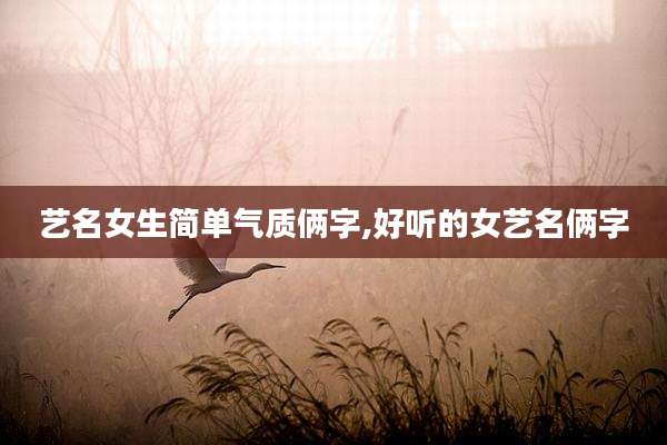 艺名女生简单气质俩字,好听的女艺名俩字