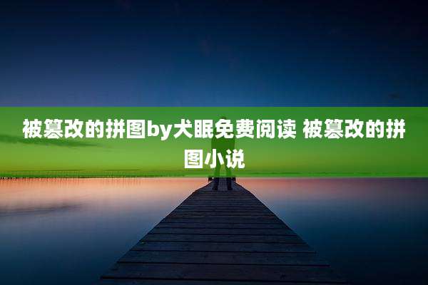 被篡改的拼图by犬眠免费阅读 被篡改的拼图小说