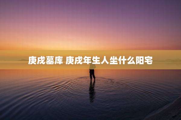 庚戌墓库 庚戌年生人坐什么阳宅