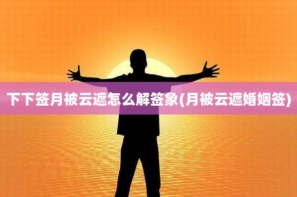 下下签月被云遮怎么解签象(月被云遮婚姻签)