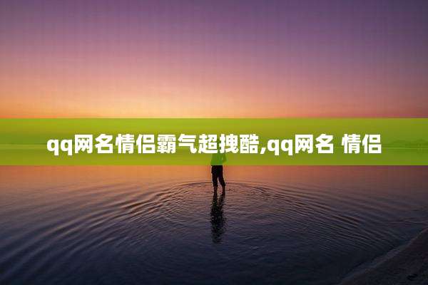 qq网名情侣霸气超拽酷,qq网名 情侣
