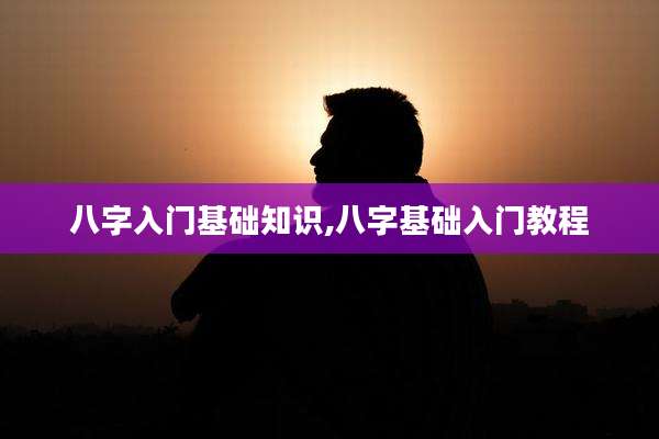 八字入门基础知识,八字基础入门教程