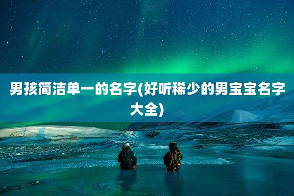 男孩简洁单一的名字(好听稀少的男宝宝名字大全)