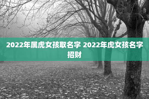2022年属虎女孩取名字 2022年虎女孩名字招财