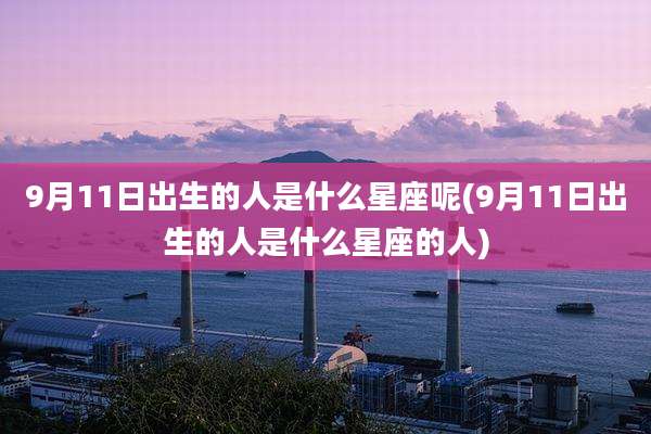 9月11日出生的人是什么星座呢(9月11日出生的人是什么星座的人)