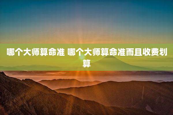 哪个大师算命准 哪个大师算命准而且收费划算
