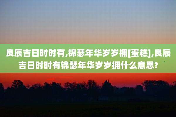 良辰吉日时时有,锦瑟年华岁岁拥[蛋糕],良辰吉日时时有锦瑟年华岁岁拥什么意思?