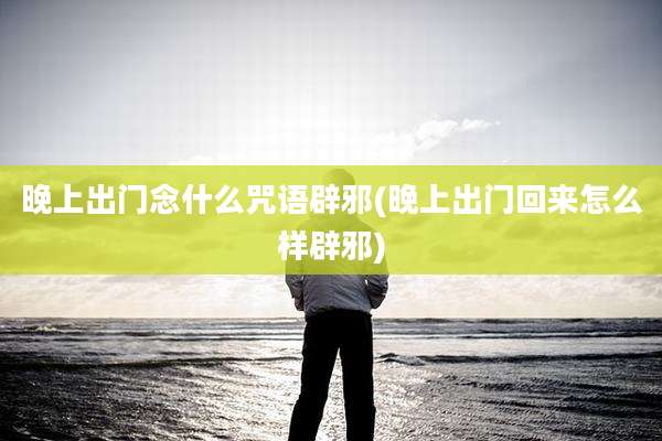 晚上出门念什么咒语辟邪(晚上出门回来怎么样辟邪)