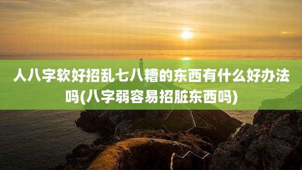 人八字软好招乱七八糟的东西有什么好办法吗(八字弱容易招脏东西吗)
