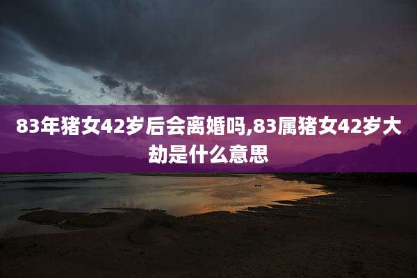 83年猪女42岁后会离婚吗,83属猪女42岁大劫是什么意思