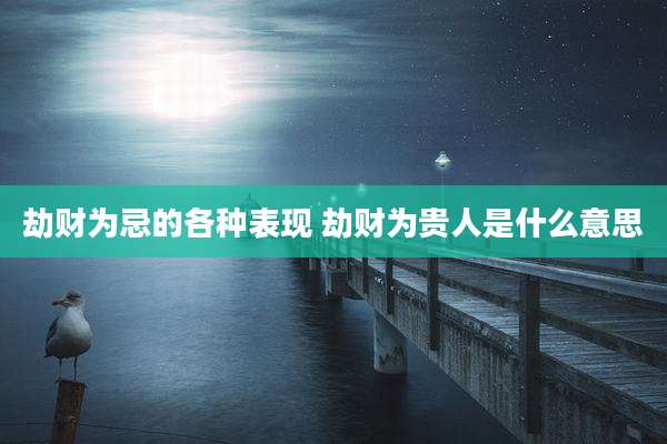 劫财为忌的各种表现 劫财为贵人是什么意思
