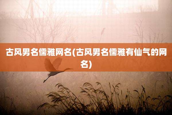 古风男名儒雅网名(古风男名儒雅有仙气的网名)