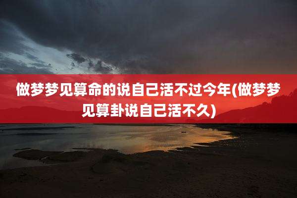 做梦梦见算命的说自己活不过今年(做梦梦见算卦说自己活不久)