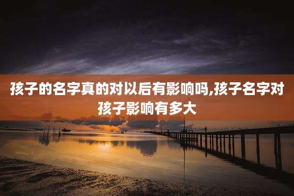 孩子的名字真的对以后有影响吗,孩子名字对孩子影响有多大
