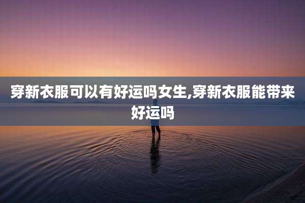 穿新衣服可以有好运吗女生,穿新衣服能带来好运吗