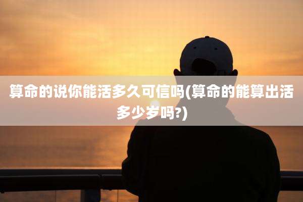 算命的说你能活多久可信吗(算命的能算出活多少岁吗?)