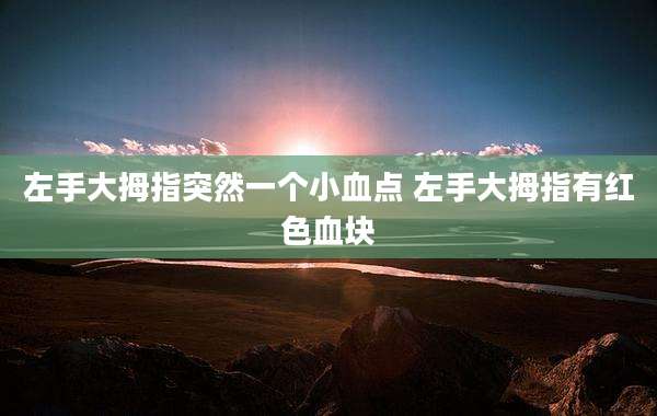 左手大拇指突然一个小血点 左手大拇指有红色血块