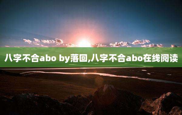 八字不合abo by落回,八字不合abo在线阅读