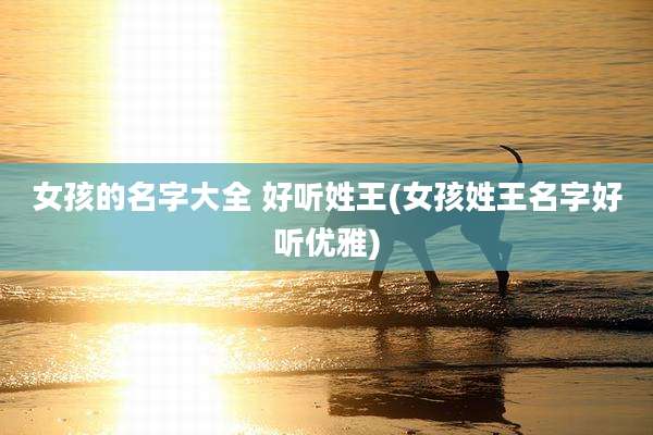 女孩的名字大全 好听姓王(女孩姓王名字好听优雅)