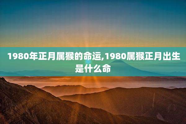 1980年正月属猴的命运,1980属猴正月出生是什么命