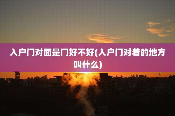 入户门对面是门好不好(入户门对着的地方叫什么)