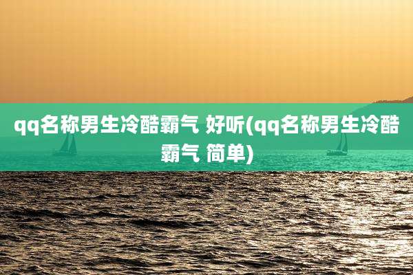qq名称男生冷酷霸气 好听(qq名称男生冷酷霸气 简单)