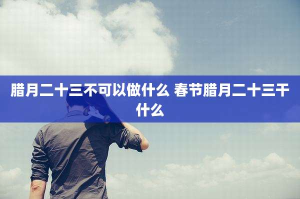 腊月二十三不可以做什么 春节腊月二十三干什么