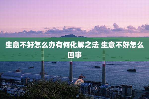 生意不好怎么办有何化解之法 生意不好怎么回事