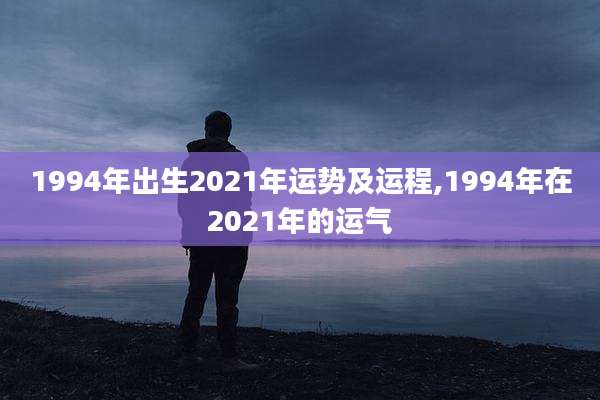 1994年出生2021年运势及运程,1994年在2021年的运气