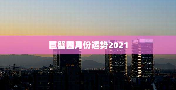 巨蟹四月份运势2021