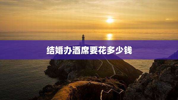 结婚办酒席要花多少钱