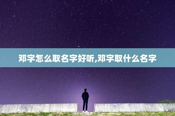 邓字怎么取名字好听,邓字取什么名字
