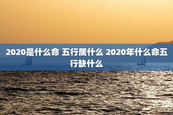 2020是什么命 五行属什么 2020年什么命五行缺什么