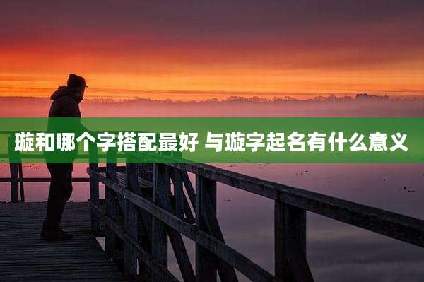 璇和哪个字搭配最好 与璇字起名有什么意义