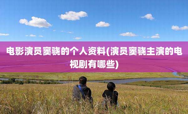 电影演员窦骁的个人资料(演员窦骁主演的电视剧有哪些)