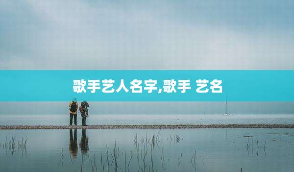 歌手艺人名字,歌手 艺名