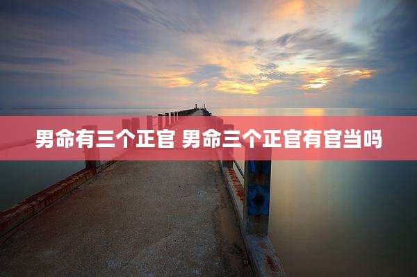 男命有三个正官 男命三个正官有官当吗