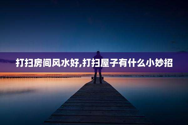 打扫房间风水好,打扫屋子有什么小妙招