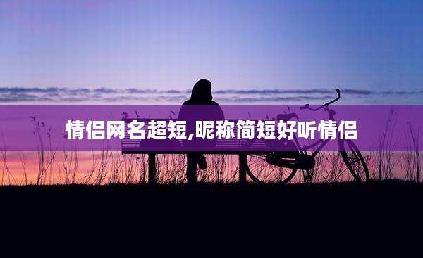 情侣网名超短,昵称简短好听情侣