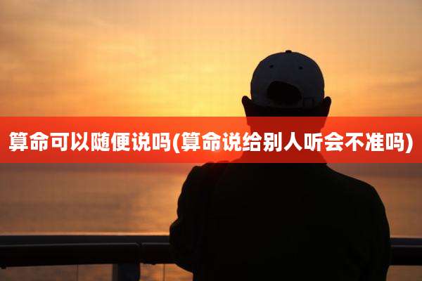 算命可以随便说吗(算命说给别人听会不准吗)
