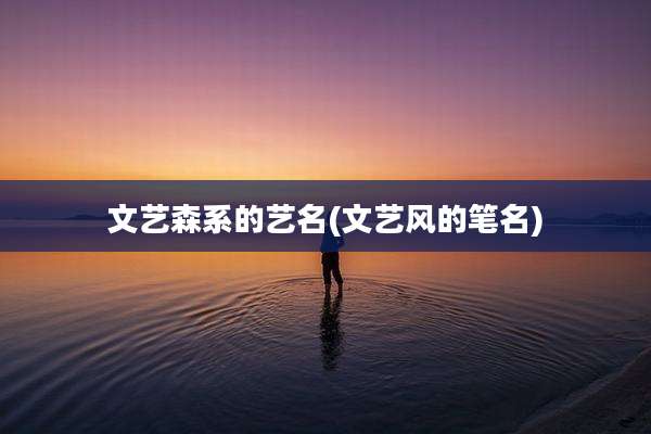 文艺森系的艺名(文艺风的笔名)